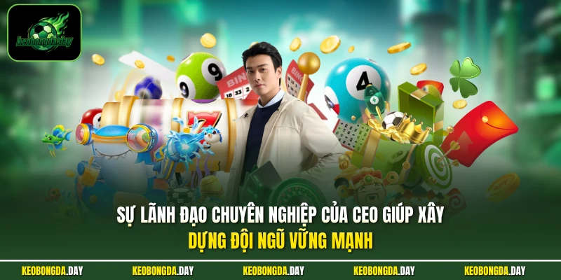 Sự lãnh đạo chuyên nghiệp của CEO giúp xây dựng đội ngũ vững mạnh
