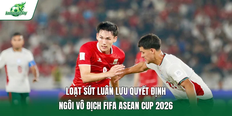 Loạt sút luân lưu quyết định ngôi vô địch FIFA ASEAN Cup 2026 