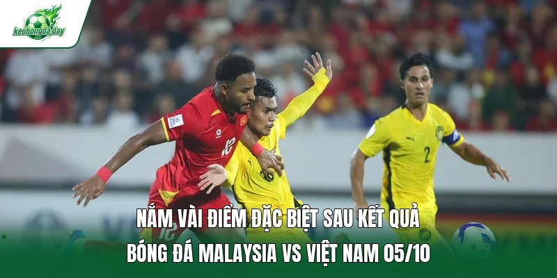 Nắm vài điểm đặc biệt sau kết quả bóng đá Malaysia vs Việt Nam 05/10