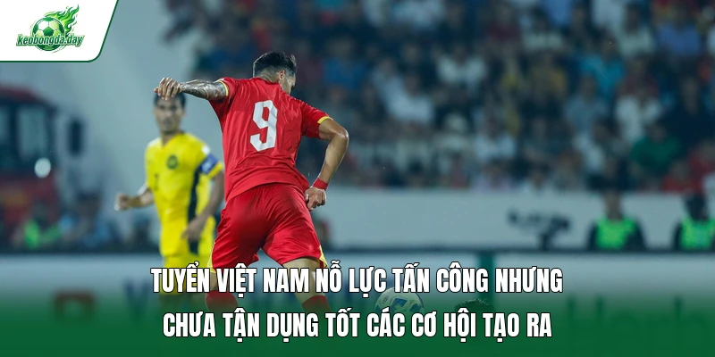 Tuyển Việt Nam nỗ lực tấn công nhưng chưa tận dụng tốt các cơ hội tạo ra